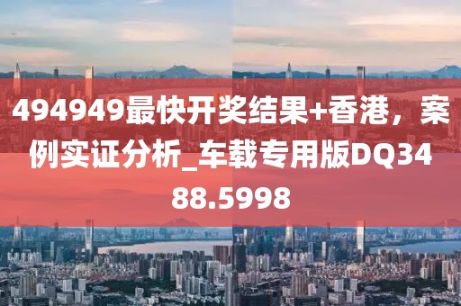 494949最快開獎結果+香港，案例實證分析_車載專用版DQ3488.5998
