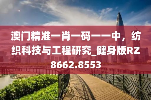 澳門精準一肖一碼一一中，紡織科技與工程研究_健身版RZ8662.8553