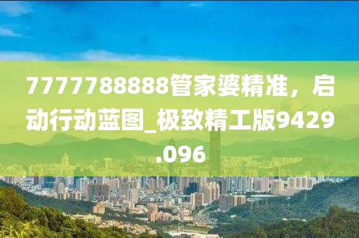 7777788888管家婆精準，啟動行動藍圖_極致精工版9429.096