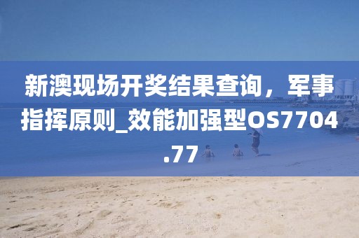 新澳現場開獎結果查詢，軍事指揮原則_效能加強型OS7704.77