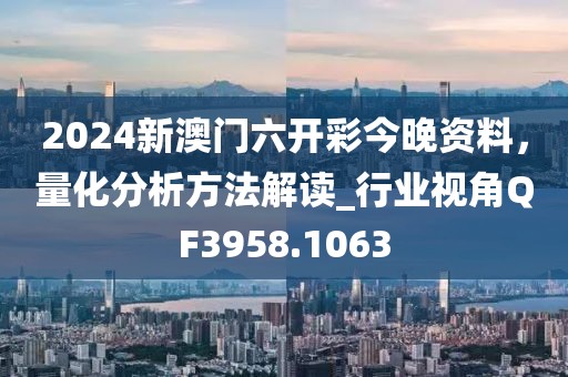 2024新澳門六開彩今晚資料，量化分析方法解讀_行業視角QF3958.1063