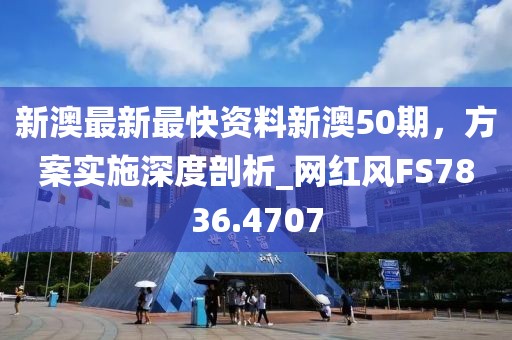 新澳最新最快資料新澳50期，方案實施深度剖析_網紅風FS7836.4707