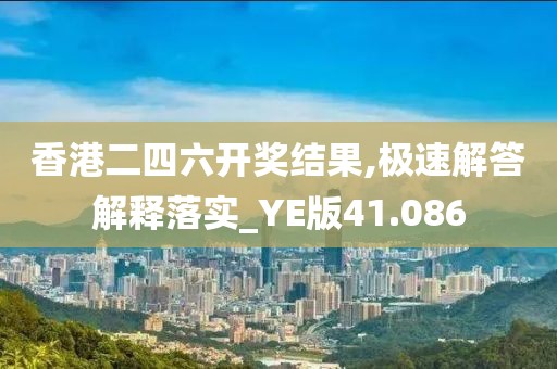 香港二四六開獎結果,極速解答解釋落實_YE版41.086