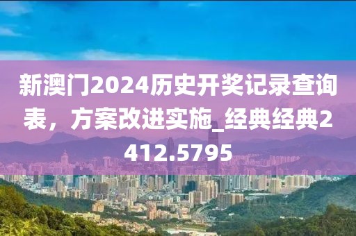 新澳門2024歷史開獎記錄查詢表，方案改進實施_經典經典2412.5795