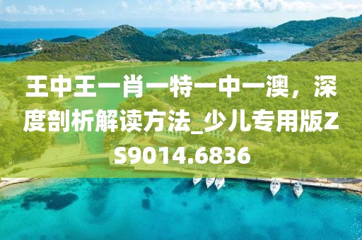王中王一肖一特一中一澳，深度剖析解讀方法_少兒專用版ZS9014.6836