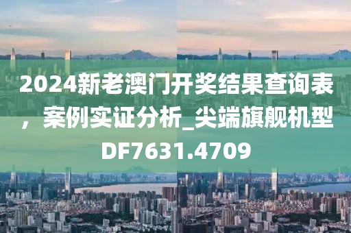 2024新老澳門開獎結果查詢表，案例實證分析_尖端旗艦機型DF7631.4709