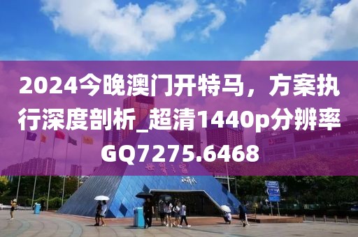 2024今晚澳門開特馬，方案執行深度剖析_超清1440p分辨率GQ7275.6468