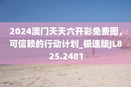 2024澳門天天六開彩免費圖，可信賴的行動計劃_極速版JL825.2481
