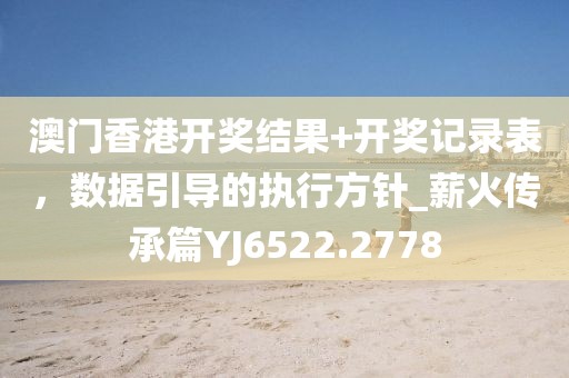 澳門香港開獎結果+開獎記錄表，數據引導的執行方針_薪火傳承篇YJ6522.2778