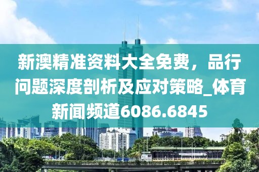 新澳精準資料大全免費，品行問題深度剖析及應對策略_體育新聞頻道6086.6845