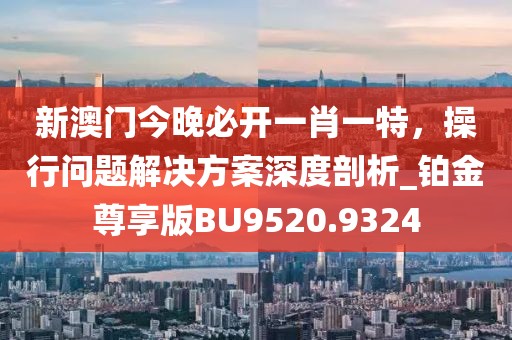 新澳門今晚必開一肖一特，操行問題解決方案深度剖析_鉑金尊享版BU9520.9324
