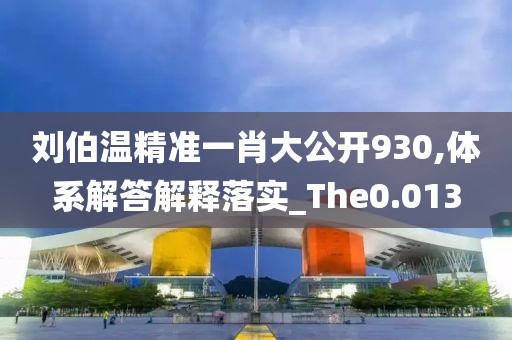 劉伯溫精準一肖大公開930,體系解答解釋落實_The0.013