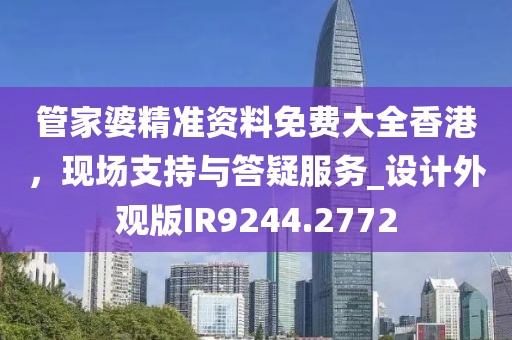 管家婆精準資料免費大全香港，現場支持與答疑服務_設計外觀版IR9244.2772
