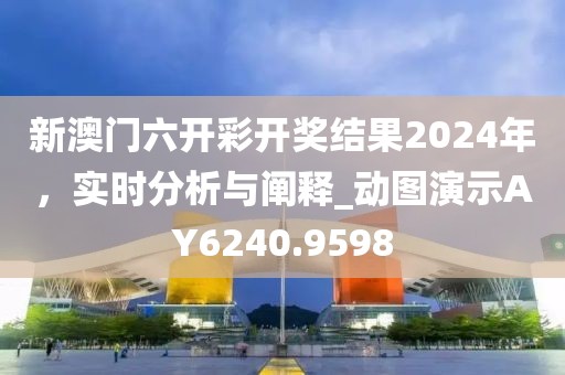 新澳門六開彩開獎結果2024年，實時分析與闡釋_動圖演示AY6240.9598