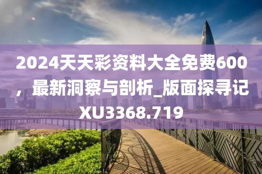 2024天天彩資料大全免費600，最新洞察與剖析_版面探尋記XU3368.719