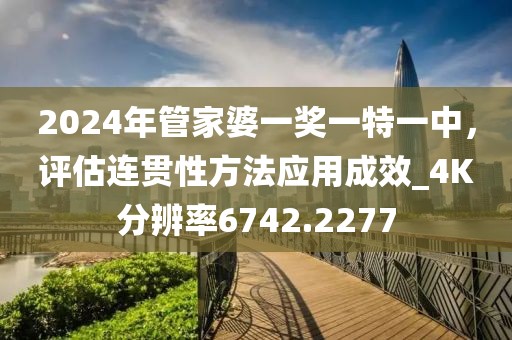 2024年管家婆一獎一特一中，評估連貫性方法應用成效_4K分辨率6742.2277