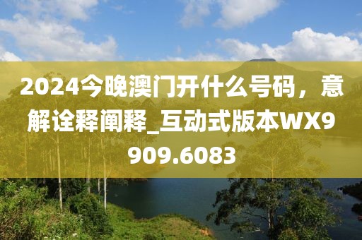 2024今晚澳門開什么號碼，意解詮釋闡釋_互動式版本WX9909.6083
