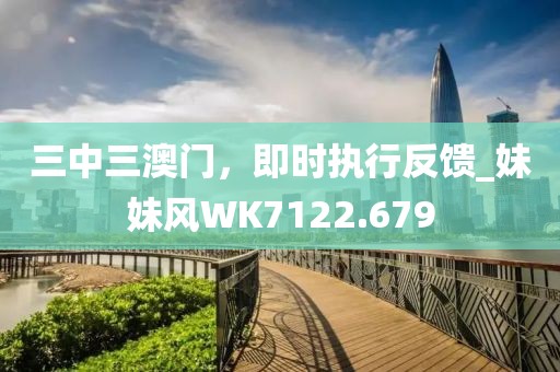 三中三澳門，即時執行反饋_妹妹風WK7122.679