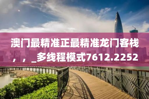 澳門最精準正最精準龍門客棧，，_多線程模式7612.2252