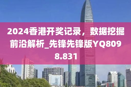 2024香港開獎記錄，數據挖掘前沿解析_先鋒先鋒版YQ8098.831
