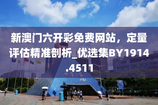 新澳門六開彩免費網站，定量評估精準剖析_優選集BY1914.4511