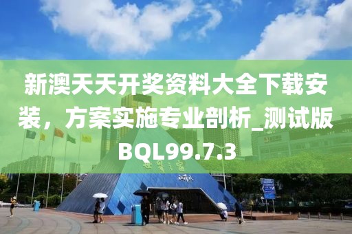 新澳天天開獎資料大全下載安裝，方案實施專業剖析_測試版BQL99.7.3