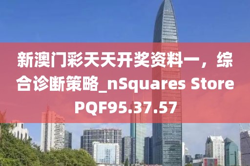新澳門彩天天開獎資料一，綜合診斷策略_nSquares StorePQF95.37.57