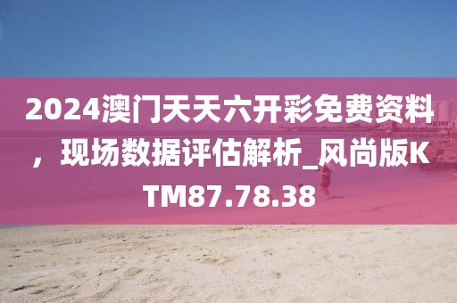 2024澳門天天六開彩免費資料，現場數據評估解析_風尚版KTM87.78.38