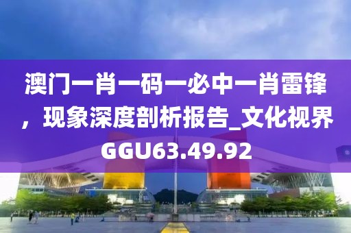 澳門一肖一碼一必中一肖雷鋒，現象深度剖析報告_文化視界GGU63.49.92