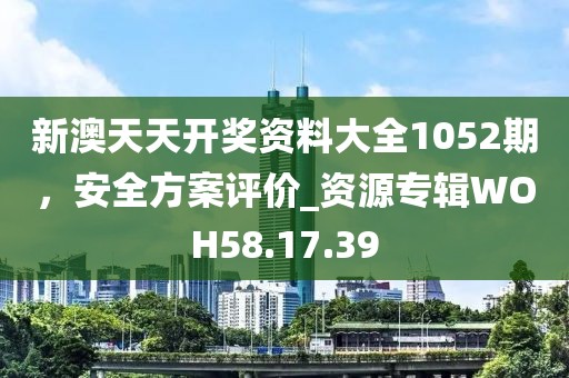 新澳天天開獎資料大全1052期，安全方案評價_資源專輯WOH58.17.39