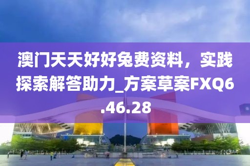 澳門天天好好兔費資料，實踐探索解答助力_方案草案FXQ6.46.28