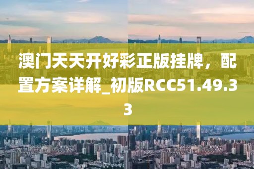 澳門天天開好彩正版掛牌，配置方案詳解_初版RCC51.49.33