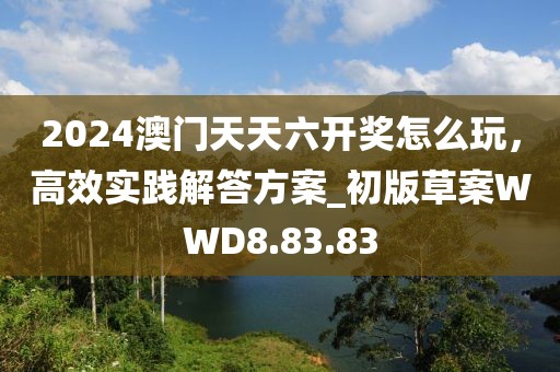 2024澳門天天六開獎怎么玩，高效實踐解答方案_初版草案WWD8.83.83