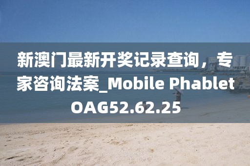 新澳門最新開獎記錄查詢，專家咨詢法案_Mobile PhabletOAG52.62.25