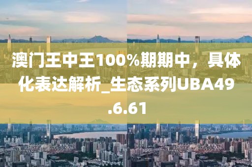 澳門王中王100%期期中，具體化表達解析_生態系列UBA49.6.61