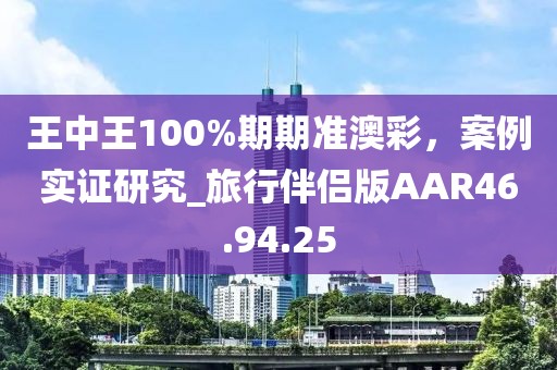 王中王100%期期準澳彩，案例實證研究_旅行伴侶版AAR46.94.25