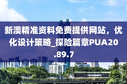 新澳精準資料免費提供網站，優化設計策略_探險篇章PUA20.89.7