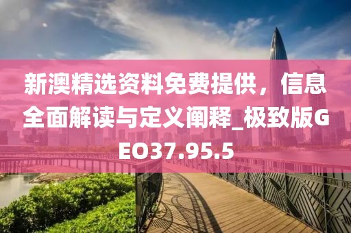 新澳精選資料免費提供，信息全面解讀與定義闡釋_極致版GEO37.95.5