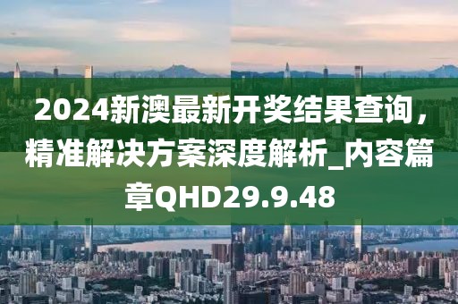 2024新澳最新開獎結果查詢，精準解決方案深度解析_內容篇章QHD29.9.48