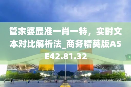 管家婆最準一肖一特，實時文本對比解析法_商務精英版ASE42.81.32
