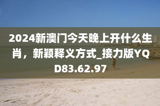 2024新澳門今天晚上開什么生肖，新穎釋義方式_接力版YQD83.62.97