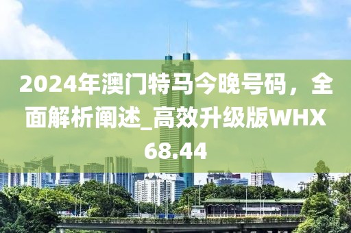 2024年澳門特馬今晚號碼，全面解析闡述_高效升級版WHX68.44