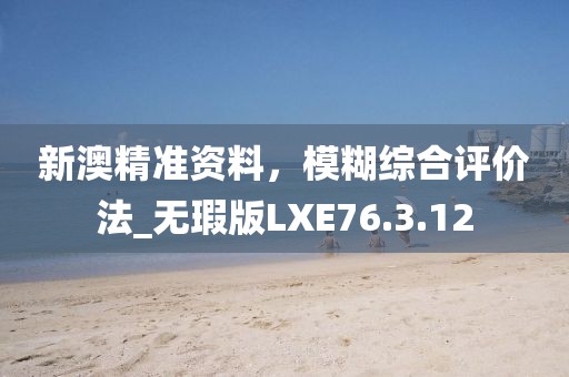 新澳精準資料，模糊綜合評價法_無瑕版LXE76.3.12
