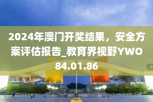 2024年澳門開獎結果，安全方案評估報告_教育界視野YWO84.01.86