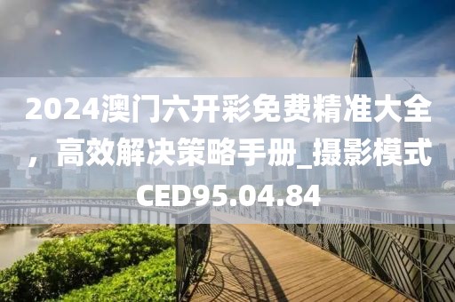 2024澳門六開彩免費精準大全，高效解決策略手冊_攝影模式CED95.04.84