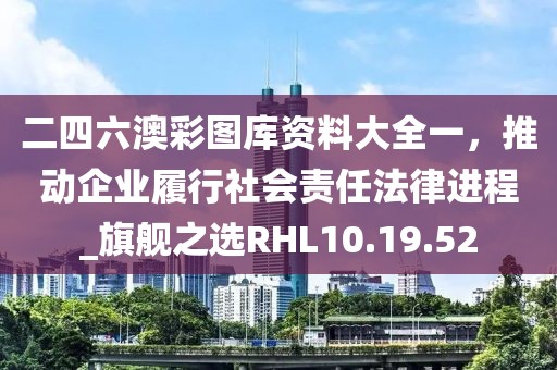 二四六澳彩圖庫資料大全一，推動企業履行社會責任法律進程_旗艦之選RHL10.19.52