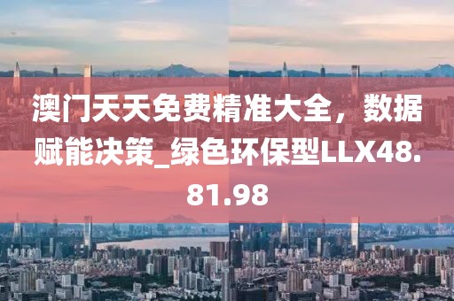 澳門天天免費精準大全，數據賦能決策_綠色環保型LLX48.81.98