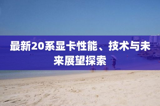 最新20系顯卡性能、技術與未來展望探索