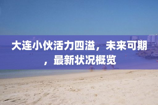 大連小伙活力四溢，未來可期，最新狀況概覽