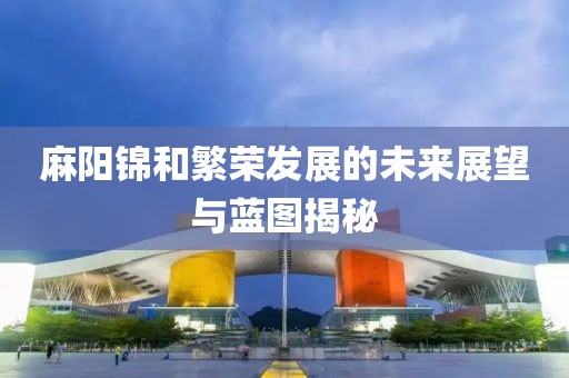 麻陽錦和繁榮發展的未來展望與藍圖揭秘